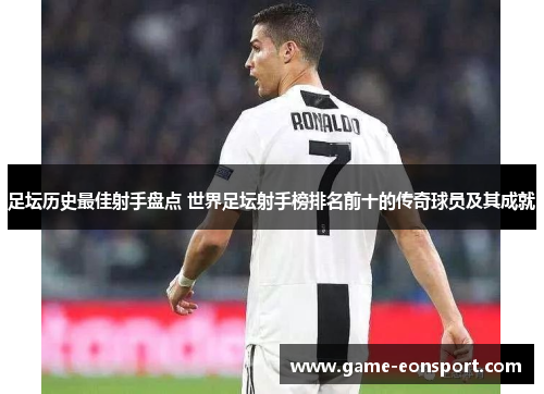 足坛历史最佳射手盘点 世界足坛射手榜排名前十的传奇球员及其成就