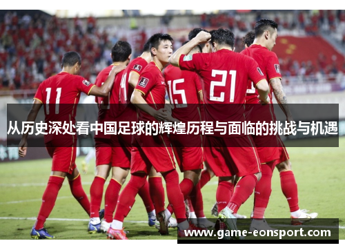 从历史深处看中国足球的辉煌历程与面临的挑战与机遇