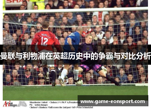曼联与利物浦在英超历史中的争霸与对比分析