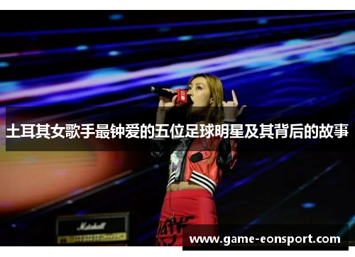 土耳其女歌手最钟爱的五位足球明星及其背后的故事