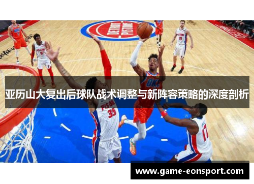 亚历山大复出后球队战术调整与新阵容策略的深度剖析