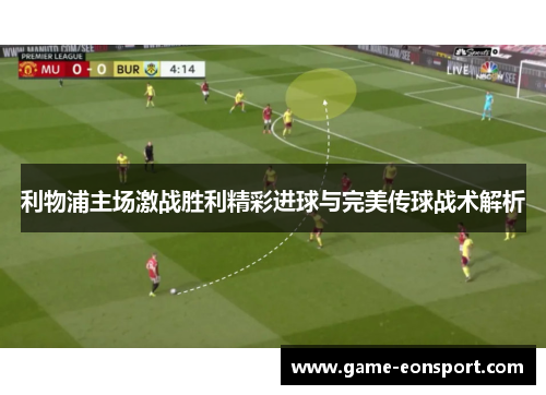 利物浦主场激战胜利精彩进球与完美传球战术解析