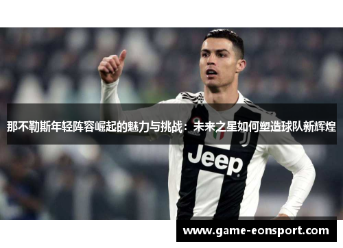 那不勒斯年轻阵容崛起的魅力与挑战：未来之星如何塑造球队新辉煌