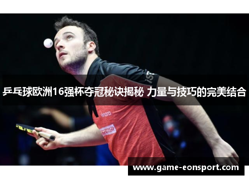 乒乓球欧洲16强杯夺冠秘诀揭秘 力量与技巧的完美结合