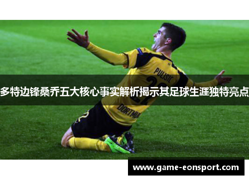 多特边锋桑乔五大核心事实解析揭示其足球生涯独特亮点