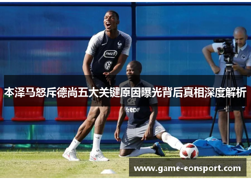 本泽马怒斥德尚五大关键原因曝光背后真相深度解析