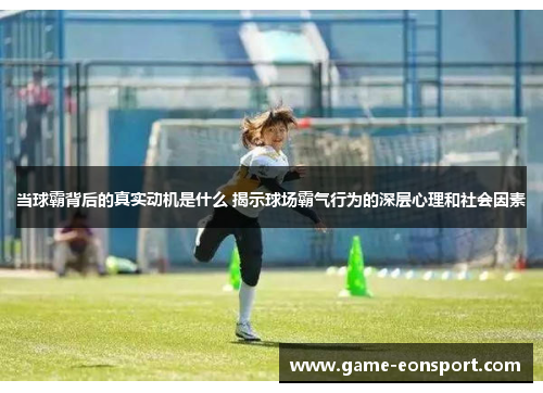 当球霸背后的真实动机是什么 揭示球场霸气行为的深层心理和社会因素