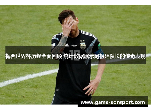 梅西世界杯历程全面回顾 统计数据展示阿根廷队长的传奇表现
