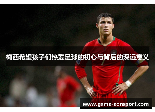 梅西希望孩子们热爱足球的初心与背后的深远意义