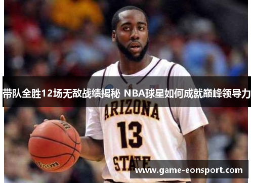 带队全胜12场无敌战绩揭秘 NBA球星如何成就巅峰领导力