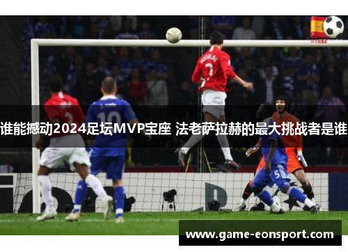 谁能撼动2024足坛MVP宝座 法老萨拉赫的最大挑战者是谁