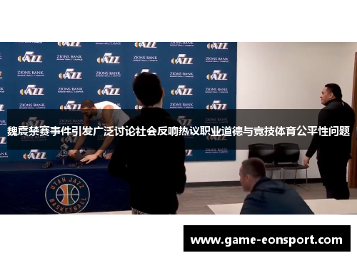 魏震禁赛事件引发广泛讨论社会反响热议职业道德与竞技体育公平性问题