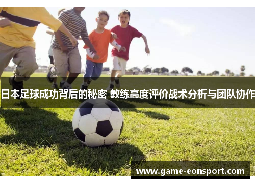 日本足球成功背后的秘密 教练高度评价战术分析与团队协作