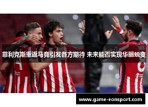 菲利克斯重返马竞引发各方期待 未来能否实现华丽蜕变