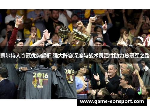 凯尔特人夺冠优势解析 强大阵容深度与战术灵活性助力总冠军之路