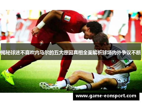 揭秘球迷不喜欢内马尔的五大原因真相全面解析球场内外争议不断