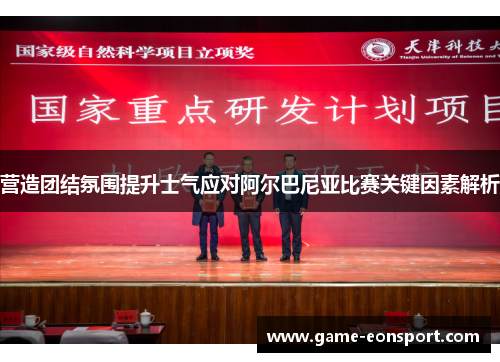营造团结氛围提升士气应对阿尔巴尼亚比赛关键因素解析