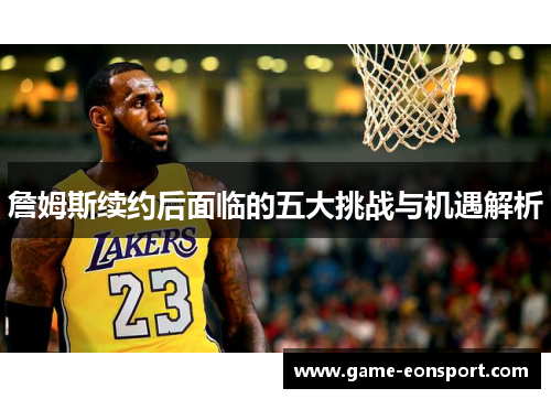 詹姆斯续约后面临的五大挑战与机遇解析