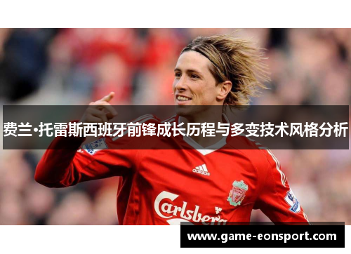 费兰·托雷斯西班牙前锋成长历程与多变技术风格分析