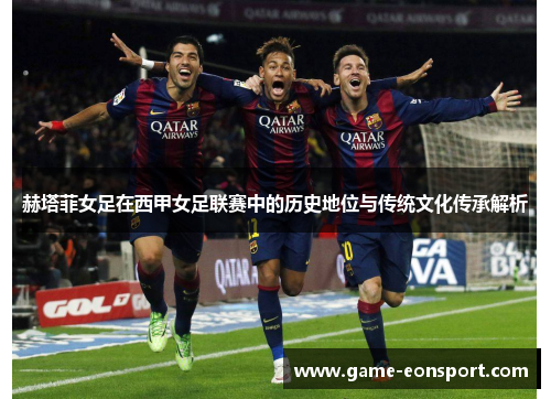 赫塔菲女足在西甲女足联赛中的历史地位与传统文化传承解析