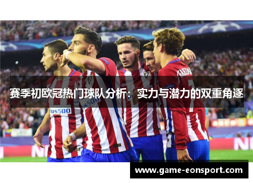 赛季初欧冠热门球队分析：实力与潜力的双重角逐