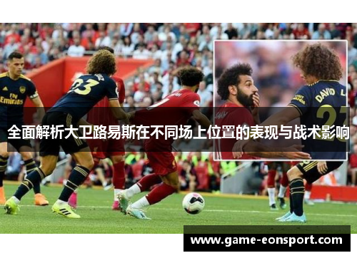 全面解析大卫路易斯在不同场上位置的表现与战术影响