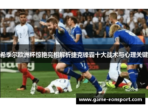 希季尔欧洲杯惊艳亮相解析捷克锋霸十大战术与心理关键