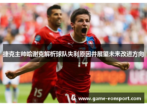 捷克主帅哈谢克解析球队失利原因并展望未来改进方向