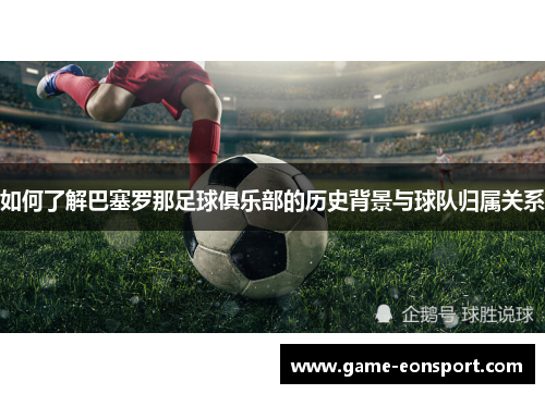 如何了解巴塞罗那足球俱乐部的历史背景与球队归属关系