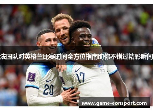 法国队对英格兰比赛时间全方位指南助你不错过精彩瞬间