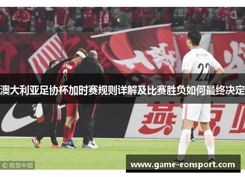 澳大利亚足协杯加时赛规则详解及比赛胜负如何最终决定