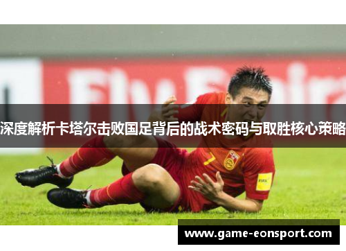 深度解析卡塔尔击败国足背后的战术密码与取胜核心策略