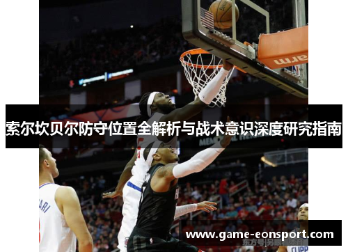 索尔坎贝尔防守位置全解析与战术意识深度研究指南