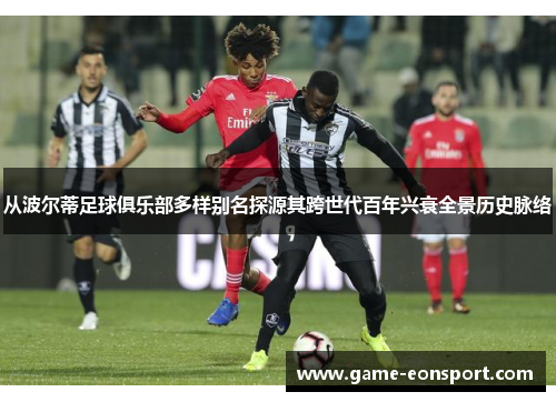 从波尔蒂足球俱乐部多样别名探源其跨世代百年兴衰全景历史脉络